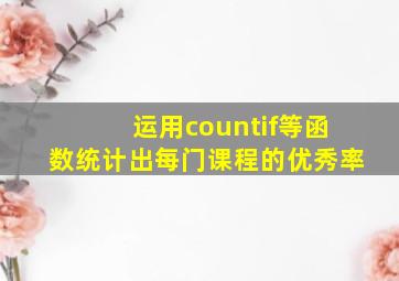 运用countif等函数统计出每门课程的优秀率