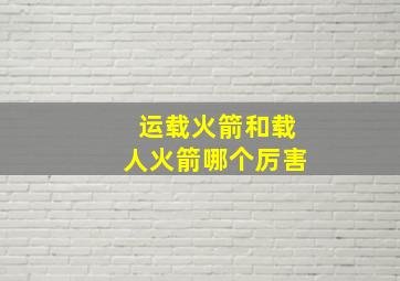 运载火箭和载人火箭哪个厉害