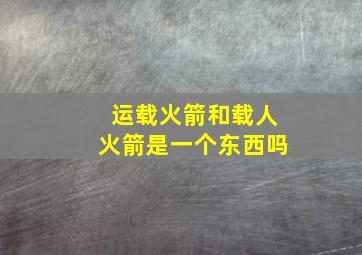 运载火箭和载人火箭是一个东西吗