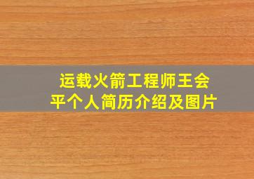 运载火箭工程师王会平个人简历介绍及图片