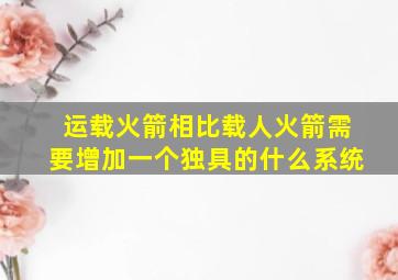 运载火箭相比载人火箭需要增加一个独具的什么系统