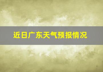 近日广东天气预报情况