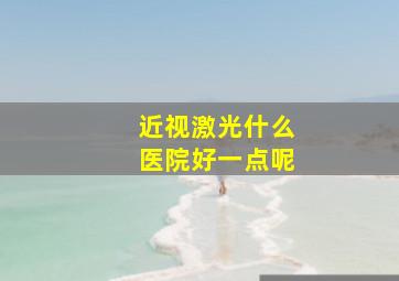 近视激光什么医院好一点呢