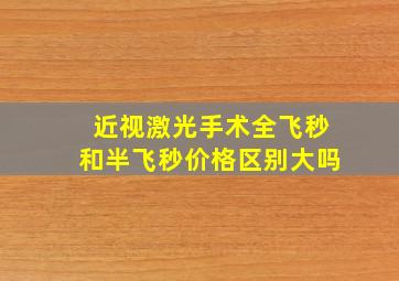 近视激光手术全飞秒和半飞秒价格区别大吗