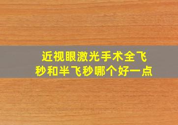 近视眼激光手术全飞秒和半飞秒哪个好一点