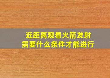 近距离观看火箭发射需要什么条件才能进行