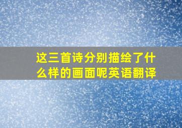 这三首诗分别描绘了什么样的画面呢英语翻译