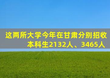 这两所大学今年在甘肃分别招收本科生2132人、3465人