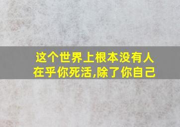 这个世界上根本没有人在乎你死活,除了你自己