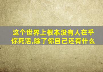 这个世界上根本没有人在乎你死活,除了你自己还有什么