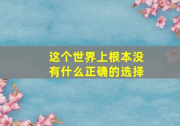 这个世界上根本没有什么正确的选择