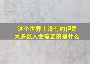 这个世界上没有的但是大多数人会需要的是什么