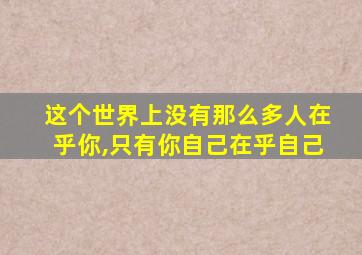 这个世界上没有那么多人在乎你,只有你自己在乎自己