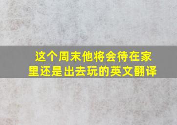 这个周末他将会待在家里还是出去玩的英文翻译