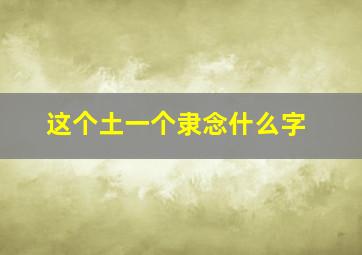 这个土一个隶念什么字