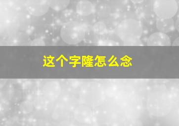 这个字隆怎么念