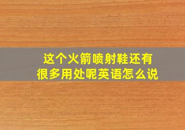 这个火箭喷射鞋还有很多用处呢英语怎么说