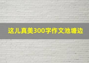 这儿真美300字作文池塘边