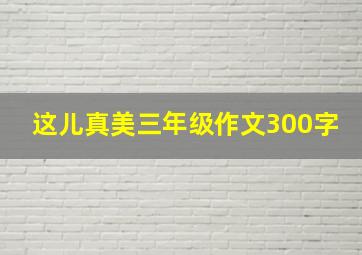 这儿真美三年级作文300字