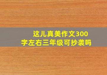 这儿真美作文300字左右三年级可抄袭吗