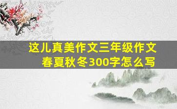 这儿真美作文三年级作文春夏秋冬300字怎么写