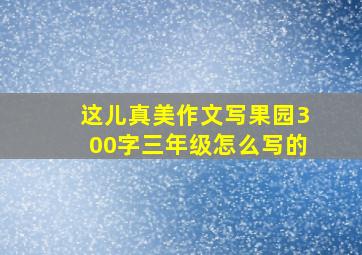 这儿真美作文写果园300字三年级怎么写的