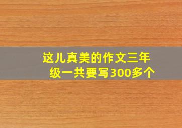 这儿真美的作文三年级一共要写300多个