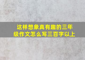 这样想象真有趣的三年级作文怎么写三百字以上