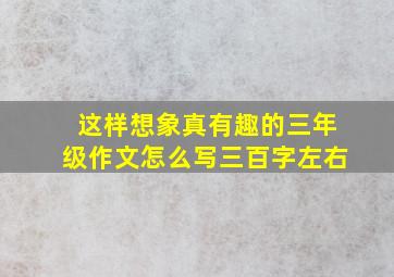 这样想象真有趣的三年级作文怎么写三百字左右