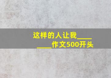 这样的人让我________作文500开头