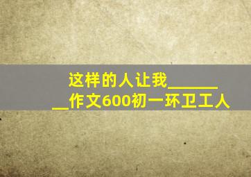 这样的人让我________作文600初一环卫工人