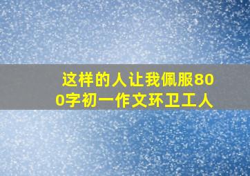 这样的人让我佩服800字初一作文环卫工人