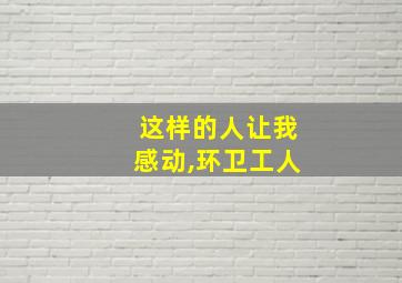 这样的人让我感动,环卫工人