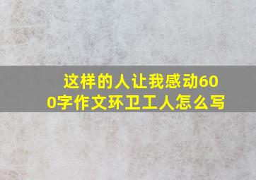 这样的人让我感动600字作文环卫工人怎么写