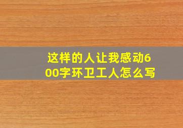 这样的人让我感动600字环卫工人怎么写