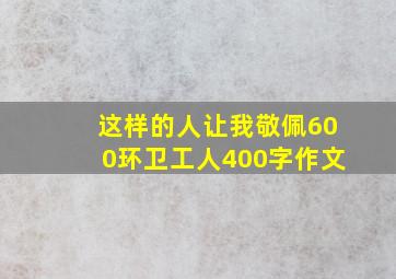 这样的人让我敬佩600环卫工人400字作文