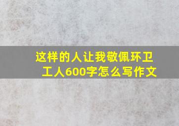 这样的人让我敬佩环卫工人600字怎么写作文