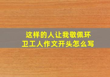 这样的人让我敬佩环卫工人作文开头怎么写