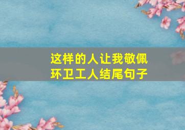 这样的人让我敬佩环卫工人结尾句子