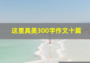 这里真美300字作文十篇