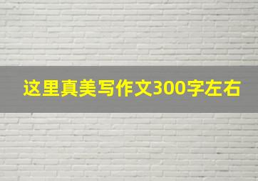 这里真美写作文300字左右