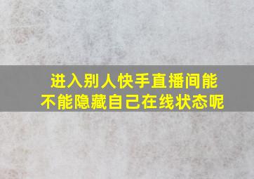 进入别人快手直播间能不能隐藏自己在线状态呢