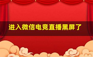 进入微信电竞直播黑屏了