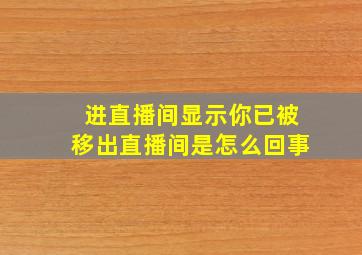 进直播间显示你已被移出直播间是怎么回事