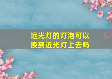 远光灯的灯泡可以换到近光灯上去吗