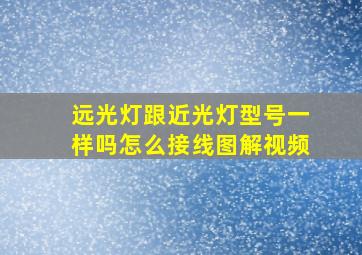 远光灯跟近光灯型号一样吗怎么接线图解视频