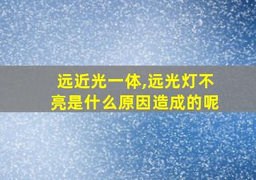 远近光一体,远光灯不亮是什么原因造成的呢