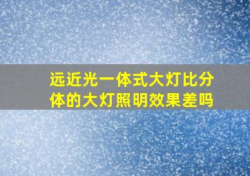 远近光一体式大灯比分体的大灯照明效果差吗