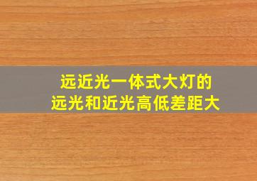 远近光一体式大灯的远光和近光高低差距大