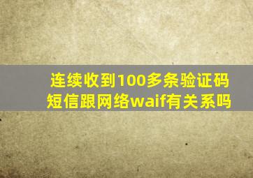 连续收到100多条验证码短信跟网络waif有关系吗